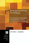 Re-imagining African Christologies: Conversing with the Interpretations and Appropriations of Jesus Christ in Contemporary African Christianity by Victor I. Ezigbo